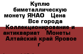 Куплю биметаллическую монету ЯНАО › Цена ­ 6 000 - Все города Коллекционирование и антиквариат » Монеты   . Алтайский край,Яровое г.